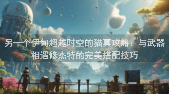 另一个伊甸超越时空的猫真攻略：与武器相遇修杰特的完美搭配技巧