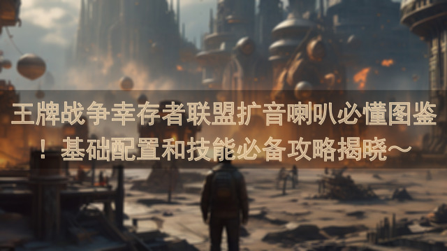 王牌战争幸存者联盟扩音喇叭必懂图鉴！基础配置和技能必备攻略揭晓～
