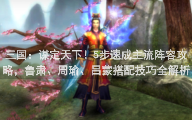 三国：谋定天下！5步速成主流阵容攻略，鲁肃、周瑜、吕蒙搭配技巧全解析，零压力通关秘籍大公开！