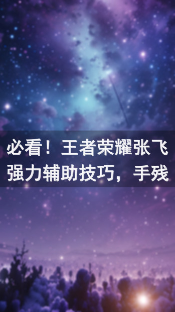 必看！王者荣耀张飞强力辅助技巧，手残党也能轻松上手！