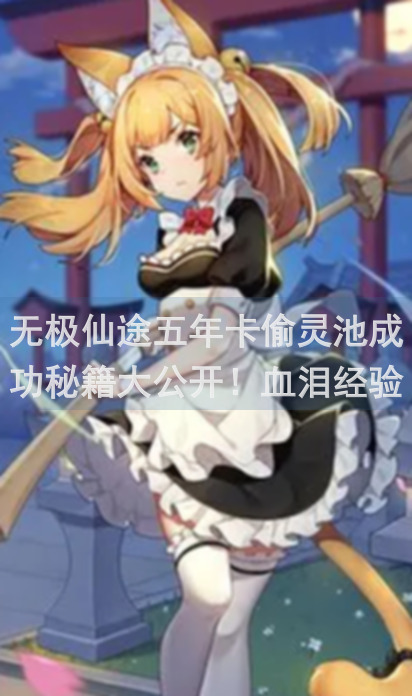 无极仙途五年卡偷灵池成功秘籍大公开！血泪经验分享，速成攻略助你飞升！