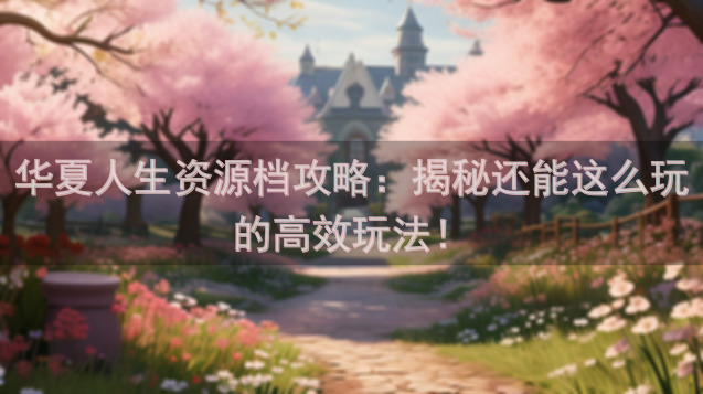 华夏人生资源档攻略：揭秘还能这么玩的高效玩法！