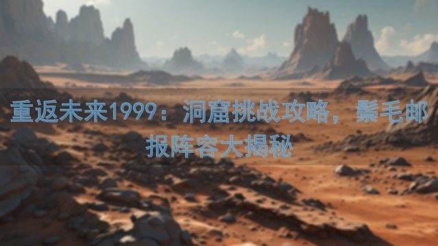 重返未来1999：洞窟挑战攻略，鬃毛邮报阵容大揭秘