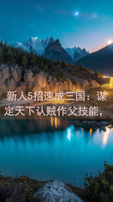 新人5招速成三国：谋定天下认贼作父技能，让你成为战场上的智谋战神！