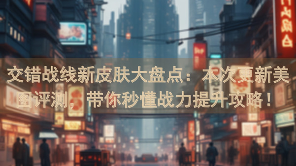 交错战线新皮肤大盘点：本次更新美图评测，带你秒懂战力提升攻略！