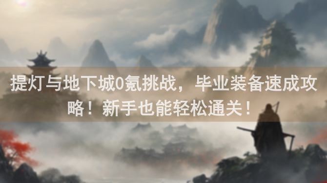 提灯与地下城0氪挑战，毕业装备速成攻略！新手也能轻松通关！