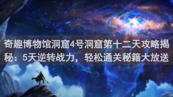 奇趣博物馆洞窟4号洞窟第十二天攻略揭秘：5天逆转战力，轻松通关秘籍大放送！