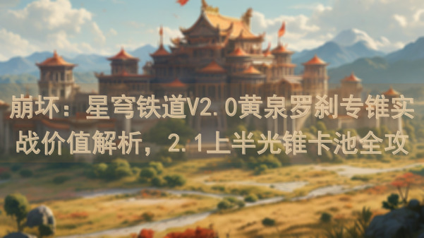 崩坏：星穹铁道V2.0黄泉罗刹专锥实战价值解析，2.1上半光锥卡池全攻略