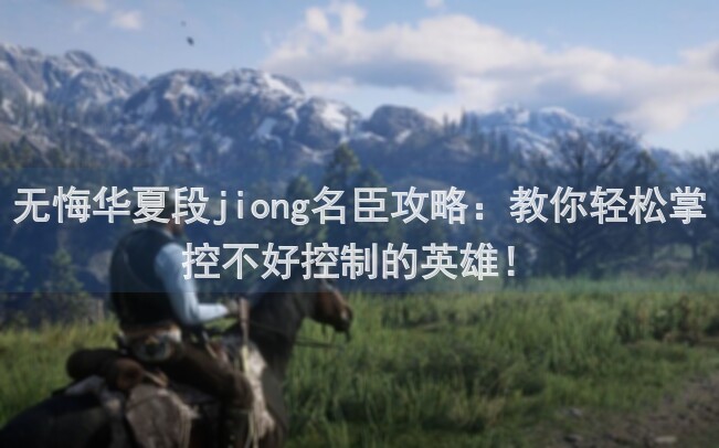 无悔华夏段jiong名臣攻略：教你轻松掌控不好控制的英雄！