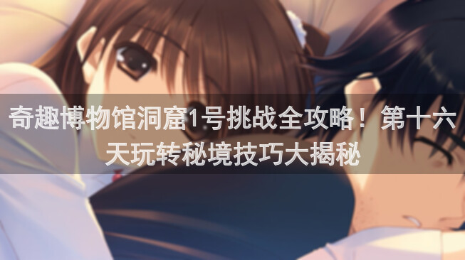 奇趣博物馆洞窟1号挑战全攻略！第十六天玩转秘境技巧大揭秘