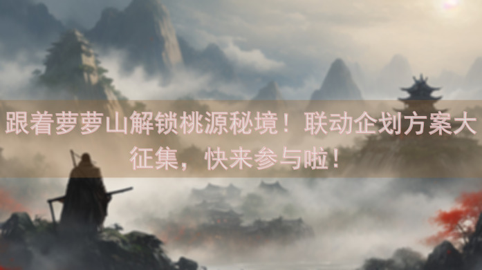 跟着萝萝山解锁桃源秘境！联动企划方案大征集，快来参与啦！