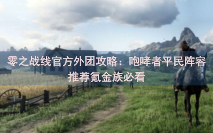 零之战线官方外团攻略：咆哮者平民阵容推荐氪金族必看