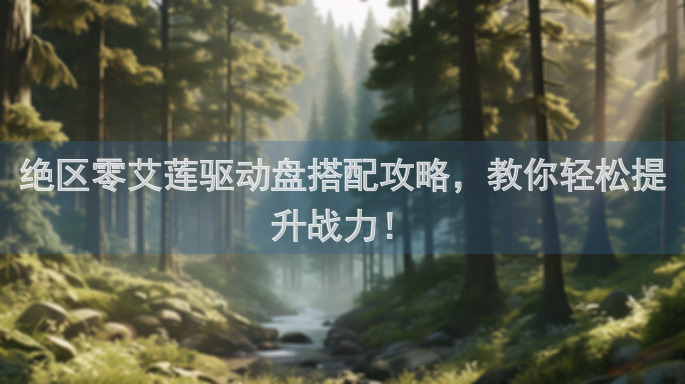 绝区零艾莲驱动盘搭配攻略，教你轻松提升战力！