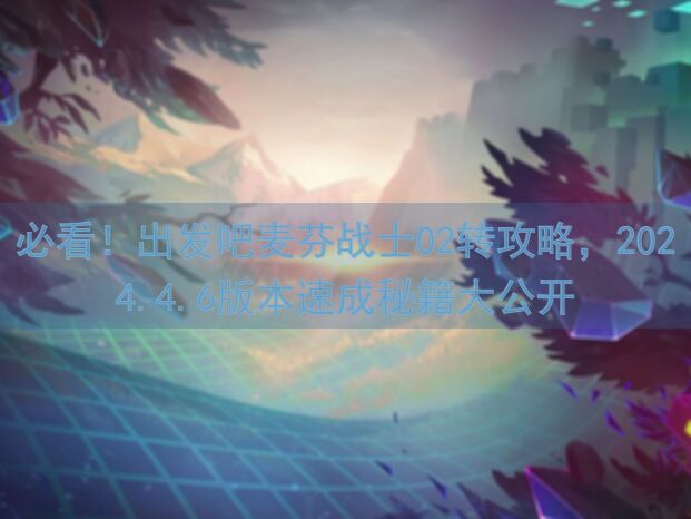 必看！出发吧麦芬战士02转攻略，2024.4.6版本速成秘籍大公开