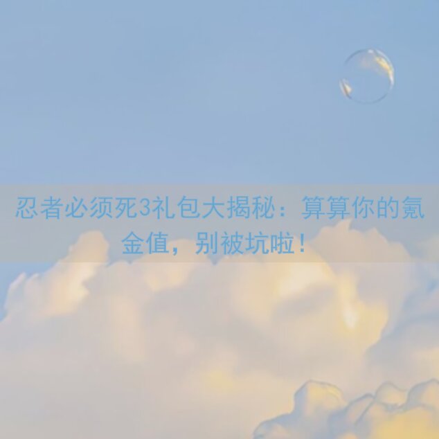 忍者必须死3礼包大揭秘：算算你的氪金值，别被坑啦！
