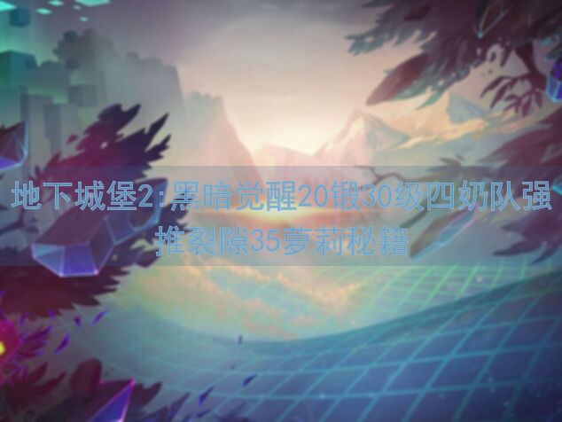 地下城堡2:黑暗觉醒20锻30级四奶队强推裂隙35萝莉秘籍